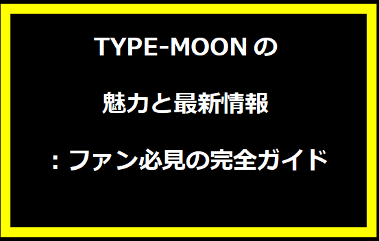 TYPE-MOONの魅力と最新情報：ファン必見の完全ガイド