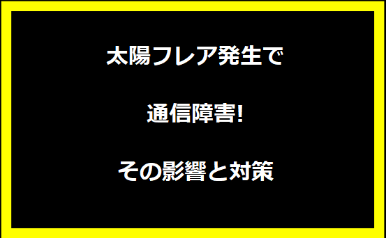 太陽フレア発生で通信障害! その影響と対策