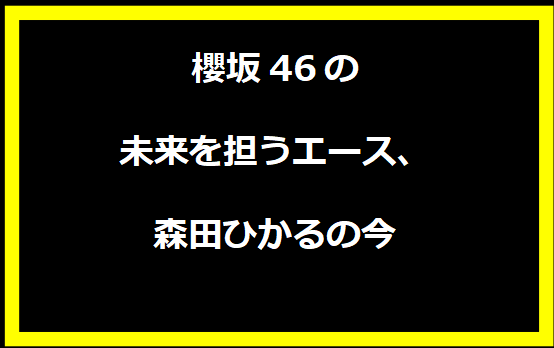 櫻坂46の未来を担うエース、森田ひかるの今