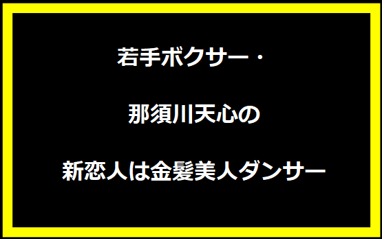 若手ボクサー・那須川天心の新恋人は金髪美人ダンサー