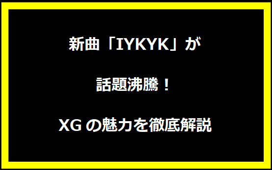 新曲「IYKYK」が話題沸騰！XGの魅力を徹底解説