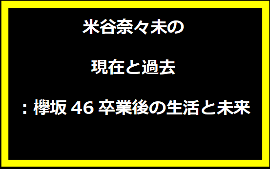 米谷奈々未の現在と過去：欅坂46卒業後の生活と未来