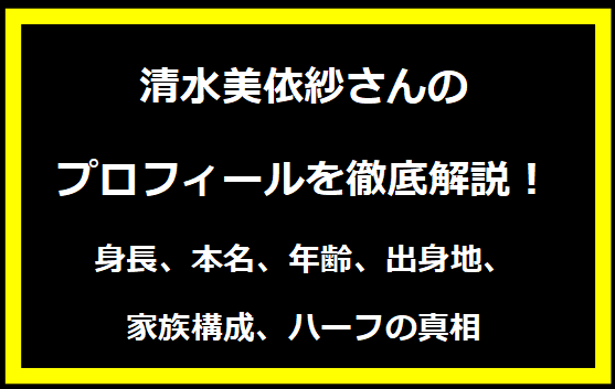 清水美依紗さんのプロフィールを徹底解説！身長、本名、年齢、出身地、家族構成、ハーフの真相