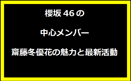 櫻坂46の中心メンバー、齋藤冬優花の魅力と最新活動