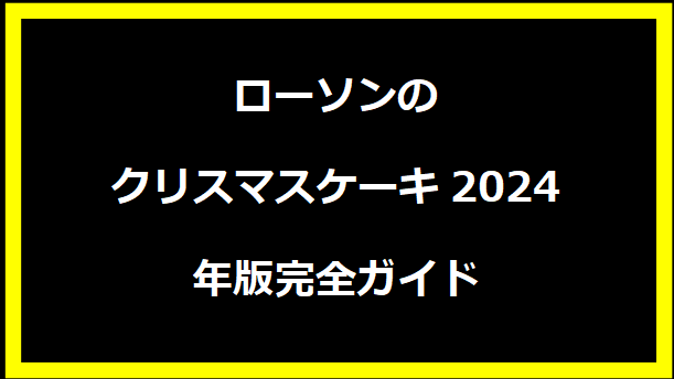 ローソンのクリスマスケーキ2024年版完全ガイド