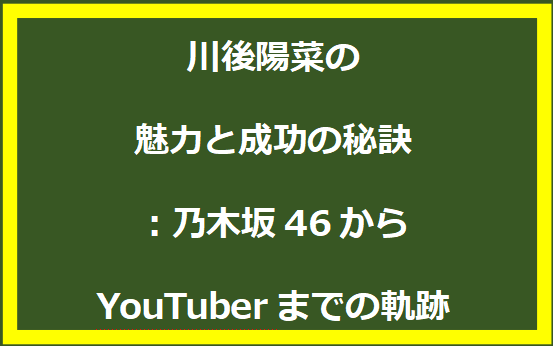 川後陽菜の魅力と成功の秘訣：乃木坂46からYouTuberまでの軌跡