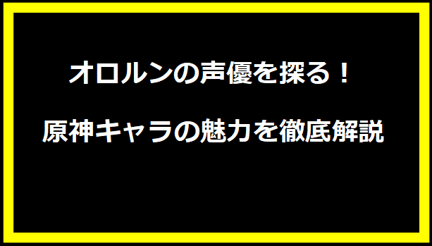 オロルンの声優を探る！原神キャラの魅力を徹底解説