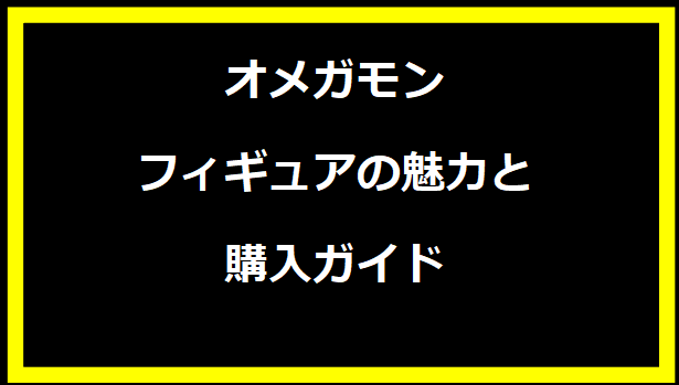 オメガモン フィギュアの魅力と購入ガイド