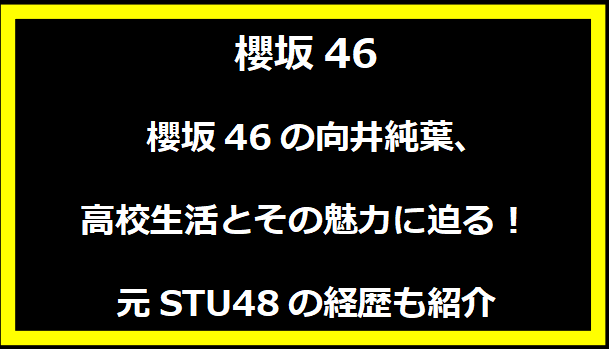 櫻坂46の向井純葉、高校生活とその魅力に迫る！元STU48の経歴も紹介