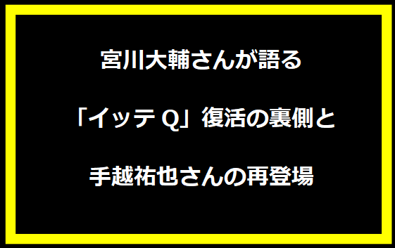 宮川大輔さんが語る「イッテQ」復活の裏側と手越祐也さんの再登場