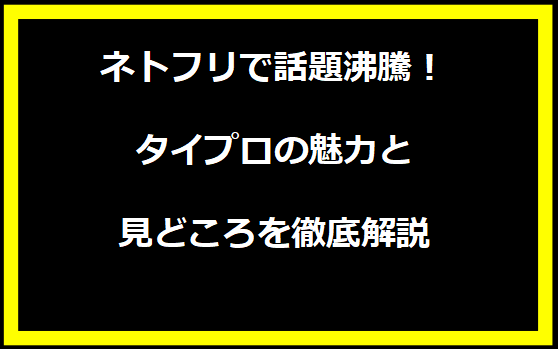 ネトフリで話題沸騰！タイプロの魅力と見どころを徹底解説