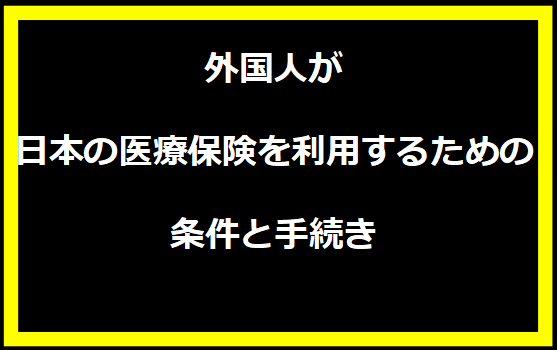 外国人が日本の医療保険を利用するための条件と手続き