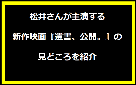 松井さんが主演する新作映画『遺書、公開。』の見どころを紹介