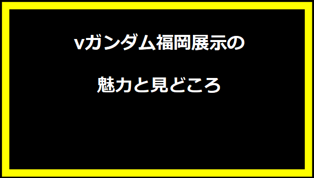 νガンダム福岡展示の魅力と見どころ