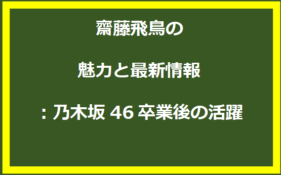 齋藤飛鳥の魅力と最新情報：乃木坂46卒業後の活躍