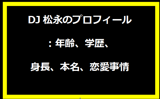 DJ松永のプロフィール：年齢、学歴、身長、本名、恋愛事情