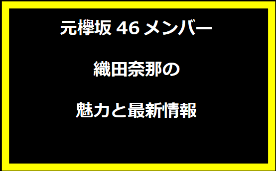 元欅坂46メンバー織田奈那の魅力と最新情報