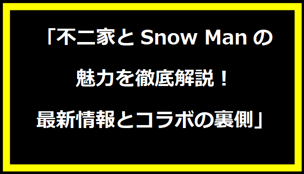 「不二家とSnow Manの魅力を徹底解説！最新情報とコラボの裏側」