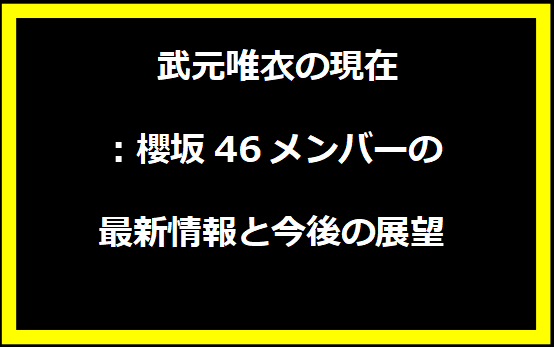 武元唯衣の現在：櫻坂46メンバーの最新情報と今後の展望