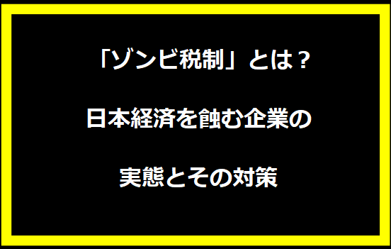 「ゾンビ税制」とは？日本経済を蝕む企業の実態とその対策