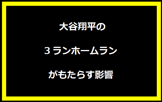  大谷翔平の3ランホームランがもたらす影響
