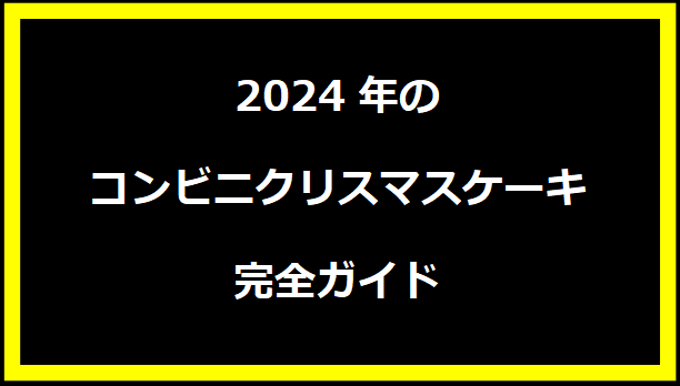 2024年のコンビニクリスマスケーキ完全ガイド