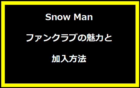 Snow Manファンクラブの魅力と加入方法