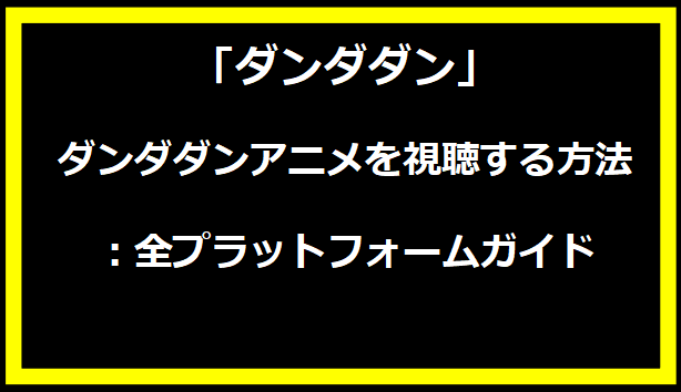 ダンダダンアニメを視聴する方法：全プラットフォームガイド