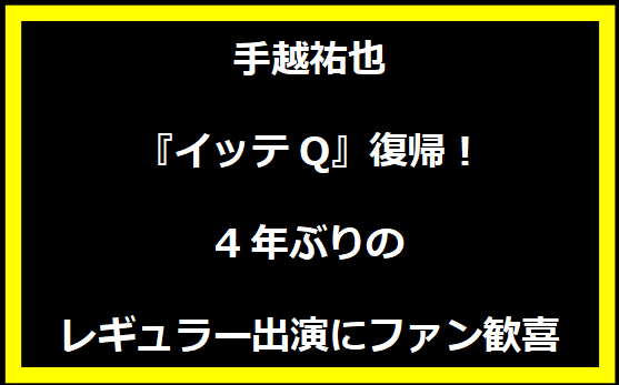 手越祐也『イッテQ』復帰！4年ぶりのレギュラー出演にファン歓喜