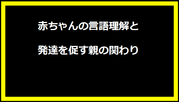 赤ちゃんの言語理解と発達を促す親の関わり