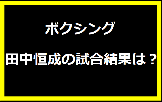  田中恒成の試合：その魅力と未来への展望