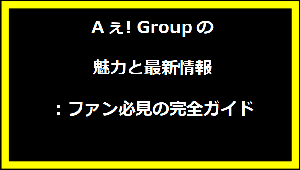 Aぇ! Groupの魅力と最新情報：ファン必見の完全ガイド