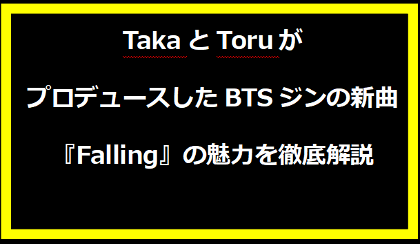 TakaとToruがプロデュースしたBTSジンの新曲『Falling』の魅力を徹底解説