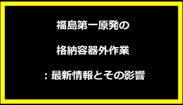 福島第一原発の格納容器外作業：最新情報とその影響