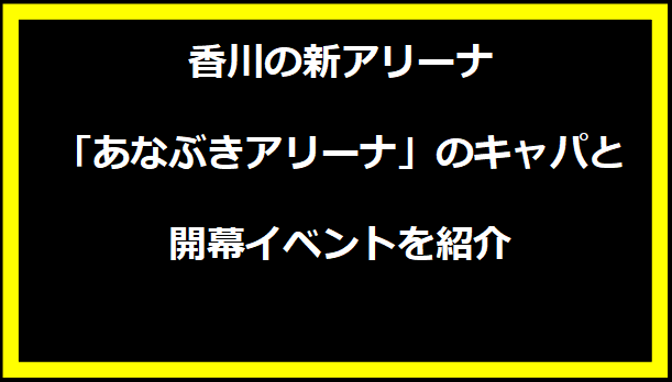 香川の新アリーナ「あなぶきアリーナ」のキャパと開幕イベントを紹介