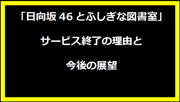 「日向坂46とふしぎな図書室」サービス終了の理由と今後の展望