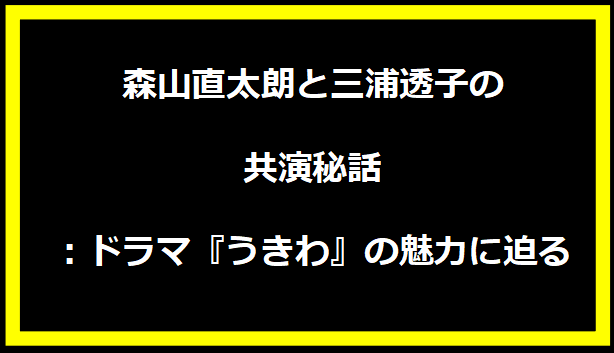 森山直太朗と三浦透子の共演秘話：ドラマ『うきわ』の魅力に迫る