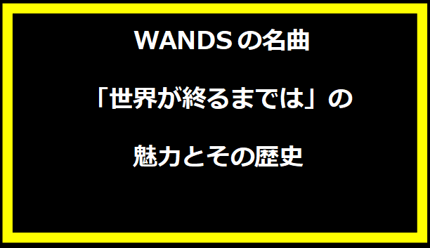 WANDSの名曲「世界が終るまでは」の魅力とその歴史