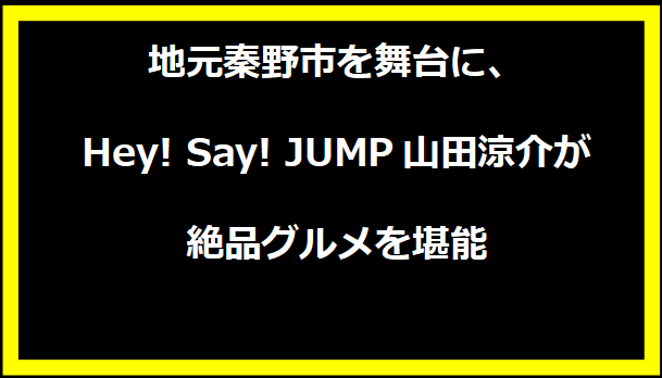 地元秦野市を舞台に、Hey! Say! JUMP山田涼介が絶品グルメを堪能