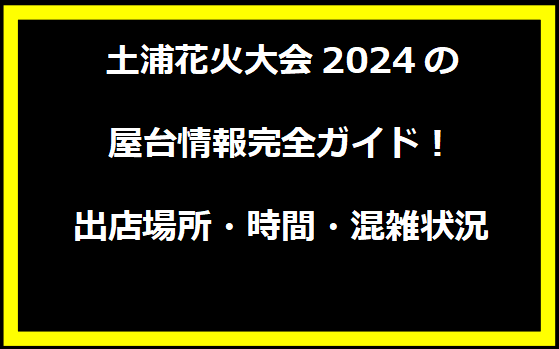 土浦花火大会2024の屋台情報完全ガイド！出店場所・時間・混雑状況