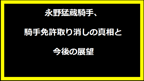 永野猛蔵騎手、騎手免許取り消しの真相と今後の展望