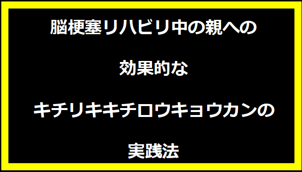 脳梗塞リハビリ中の親への効果的なキチリキキチロウキョウカンの実践法