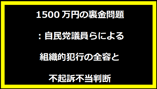 1500万円の裏金問題：自民党議員らによる組織的犯行の全容と不起訴不当判断