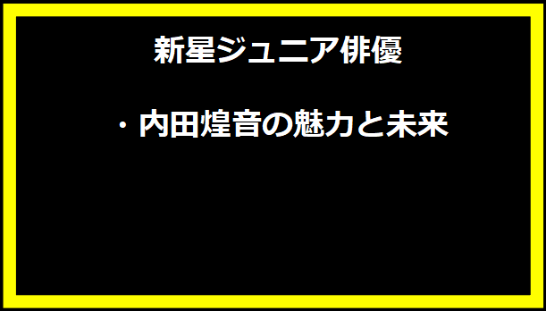 新星ジュニア俳優・内田煌音の魅力と未来