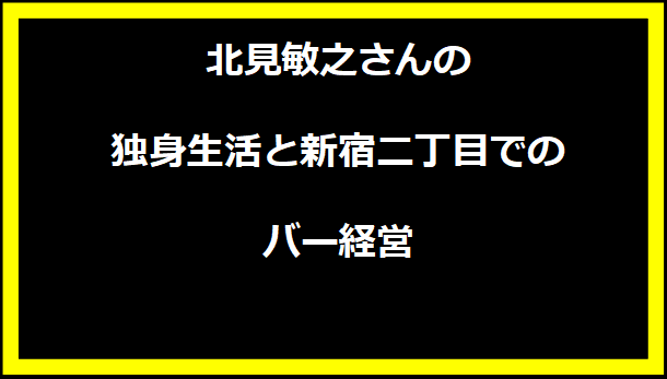 北見敏之さんの独身生活と新宿二丁目でのバー経営