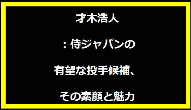 才木浩人：侍ジャパンの有望な投手候補、その素顔と魅力