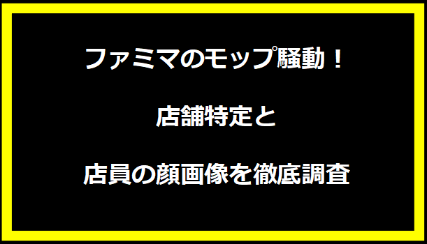 ファミマのモップ騒動！店舗特定と店員の顔画像を徹底調査