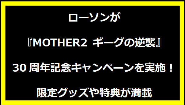 ローソンが『MOTHER2 ギーグの逆襲』30周年記念キャンペーンを実施！限定グッズや特典が満載