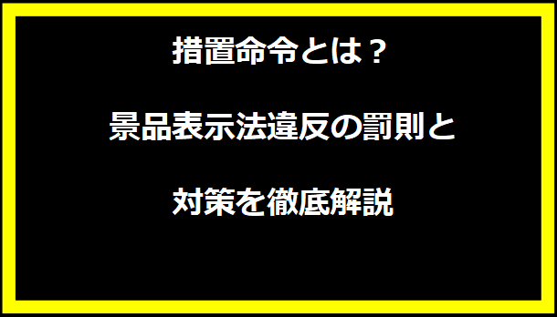 措置命令とは？景品表示法違反の罰則と対策を徹底解説