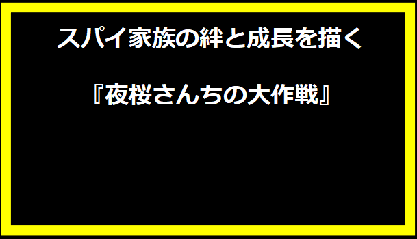 スパイ家族の絆と成長を描く『夜桜さんちの大作戦』